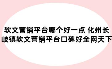 软文营销平台哪个好一点 化州长岐镇软文营销平台口碑好全网天下非常好